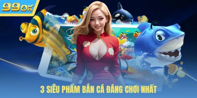 3 siêu phẩm bắn cá đáng chơi nhất
