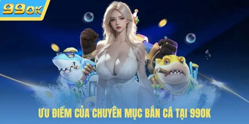 Ưu điểm của chuyên mục bắn cá tại 99OK
